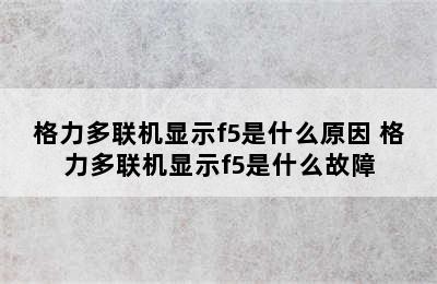 格力多联机显示f5是什么原因 格力多联机显示f5是什么故障